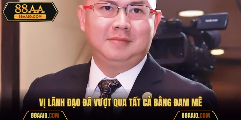 Vị lãnh đạo đã vượt qua tất cả bằng đam mê